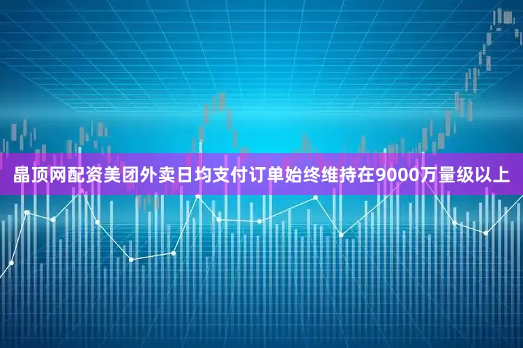 晶顶网配资美团外卖日均支付订单始终维持在9000万量级以上
