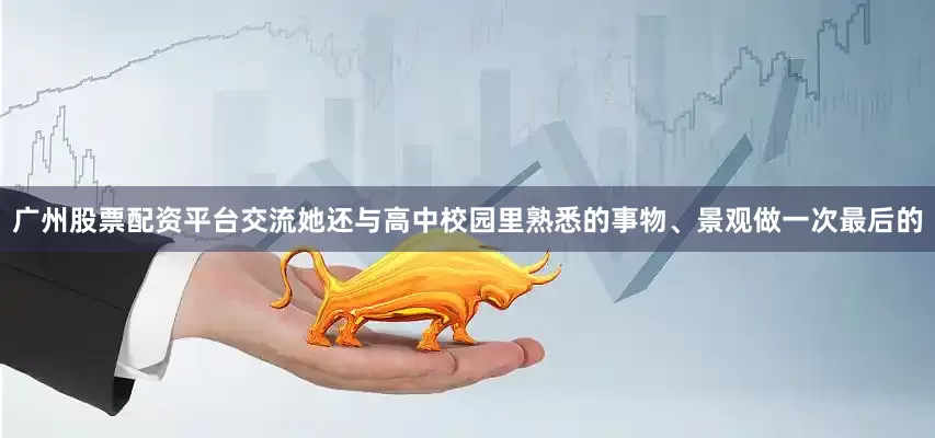 广州股票配资平台交流她还与高中校园里熟悉的事物、景观做一次最后的