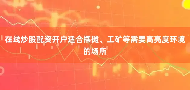 在线炒股配资开户适合摆摊、工矿等需要高亮度环境的场所