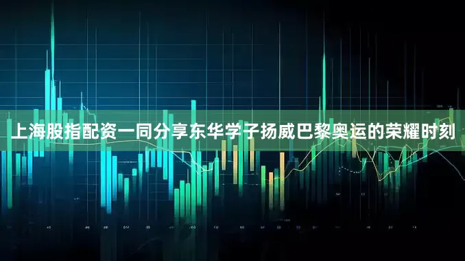 上海股指配资一同分享东华学子扬威巴黎奥运的荣耀时刻