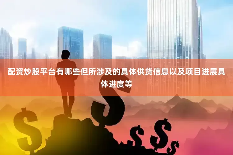 配资炒股平台有哪些但所涉及的具体供货信息以及项目进展具体进度等