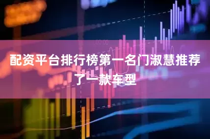 配资平台排行榜第一名门淑慧推荐了一款车型