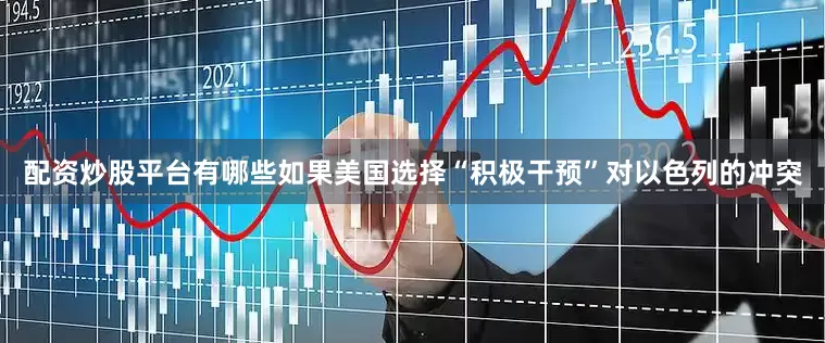 配资炒股平台有哪些如果美国选择“积极干预”对以色列的冲突