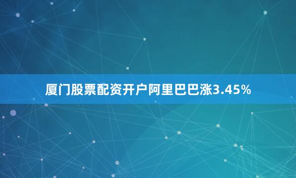 厦门股票配资开户阿里巴巴涨3.45%