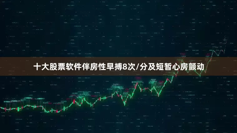 十大股票软件伴房性早搏8次/分及短暂心房颤动