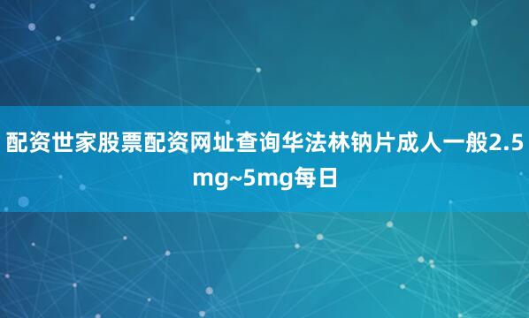 配资世家股票配资网址查询华法林钠片成人一般2.5mg~5mg每日