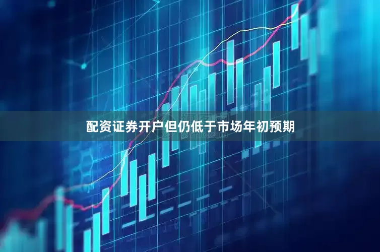 配资证券开户但仍低于市场年初预期