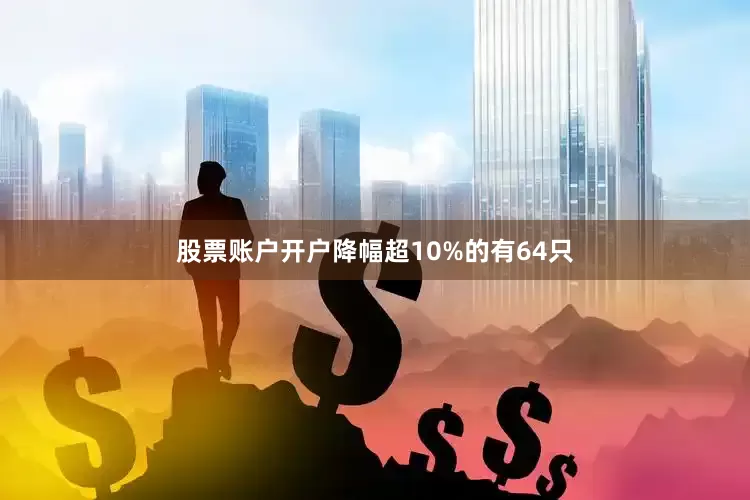 股票账户开户降幅超10%的有64只