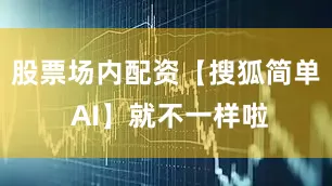 股票场内配资【搜狐简单 AI】就不一样啦