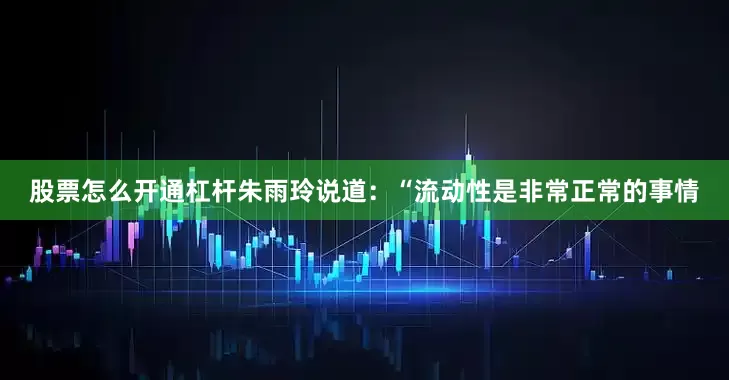 股票怎么开通杠杆朱雨玲说道：“流动性是非常正常的事情