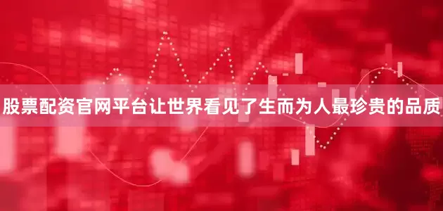 股票配资官网平台让世界看见了生而为人最珍贵的品质
