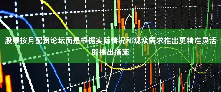 股票按月配资论坛而是根据实际情况和观众需求推出更精准灵活的播出措施