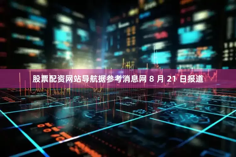 股票配资网站导航据参考消息网 8 月 21 日报道
