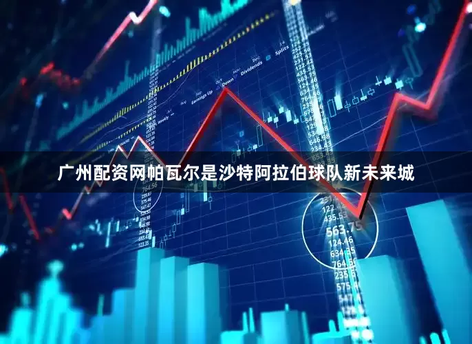 广州配资网帕瓦尔是沙特阿拉伯球队新未来城