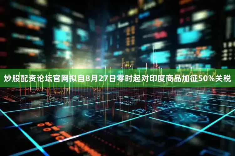 炒股配资论坛官网拟自8月27日零时起对印度商品加征50%关税