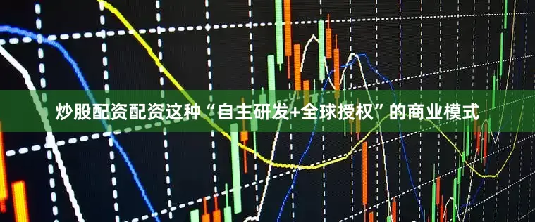 炒股配资配资这种“自主研发+全球授权”的商业模式