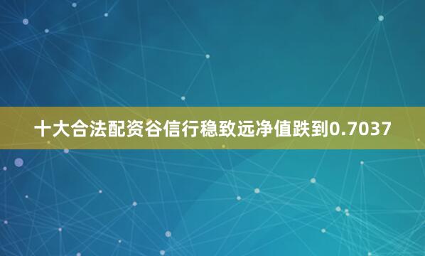 十大合法配资谷信行稳致远净值跌到0.7037