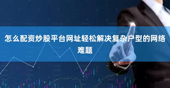 怎么配资炒股平台网址轻松解决复杂户型的网络难题