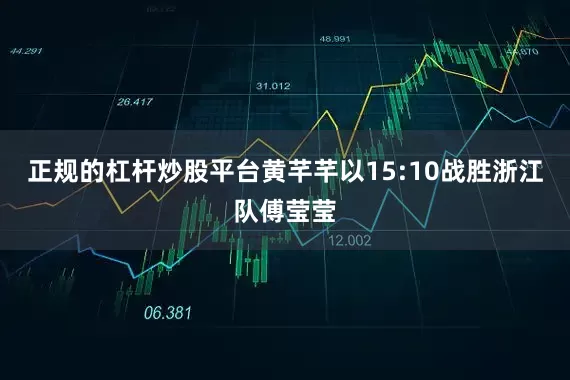 正规的杠杆炒股平台黄芊芊以15:10战胜浙江队傅莹莹