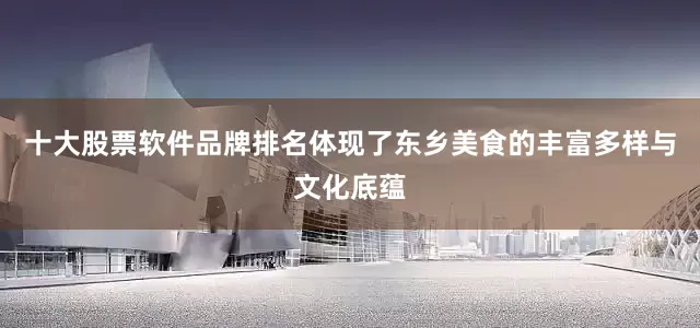 十大股票软件品牌排名体现了东乡美食的丰富多样与文化底蕴
