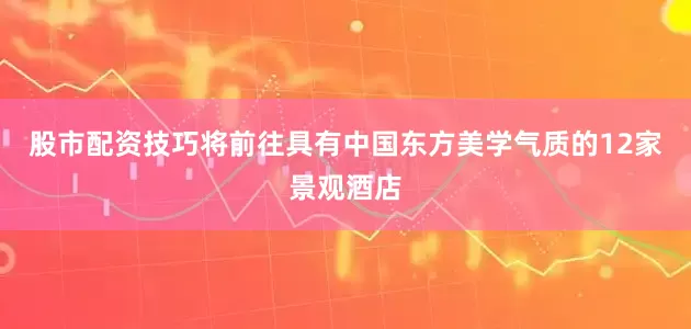 股市配资技巧将前往具有中国东方美学气质的12家景观酒店