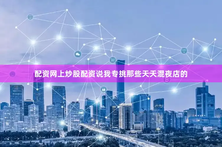 配资网上炒股配资说我专挑那些天天混夜店的