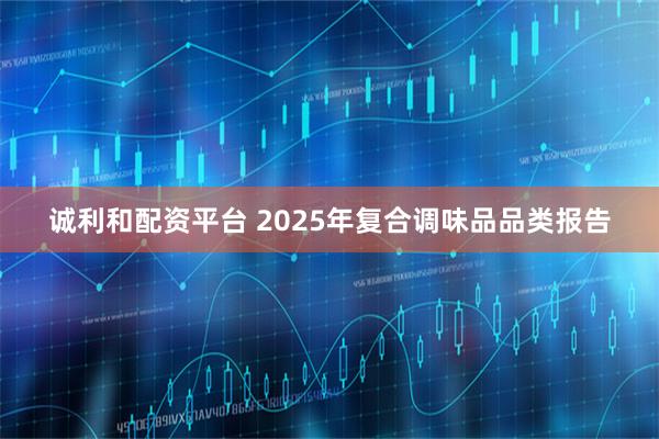诚利和配资平台 2025年复合调味品品类报告