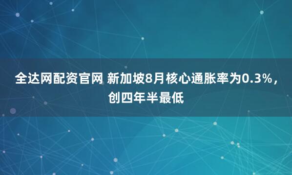 全达网配资官网 新加坡8月核心通胀率为0.3%，创四年半最低