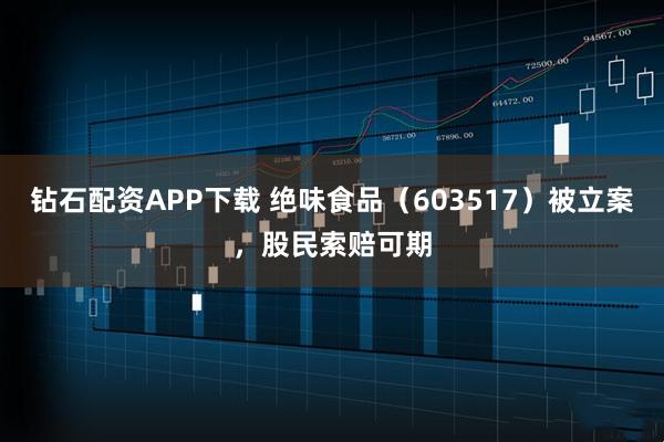 钻石配资APP下载 绝味食品（603517）被立案，股民索赔可期