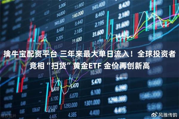 擒牛宝配资平台 三年来最大单日流入！全球投资者竞相“扫货”黄金ETF 金价再创新高