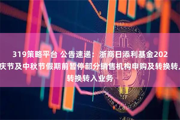 319策略平台 公告速递：浙商日添利基金2025年国庆节及中秋节假期前暂停部分销售机构申购及转换转入业务