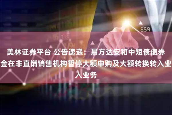 美林证券平台 公告速递：易方达安和中短债债券基金在非直销销售机构暂停大额申购及大额转换转入业务