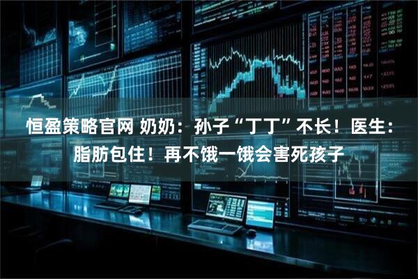 恒盈策略官网 奶奶：孙子“丁丁”不长！医生：脂肪包住！再不饿一饿会害死孩子