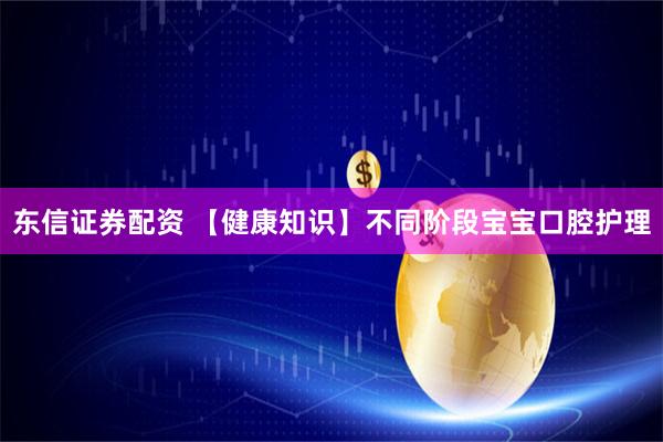 东信证券配资 【健康知识】不同阶段宝宝口腔护理