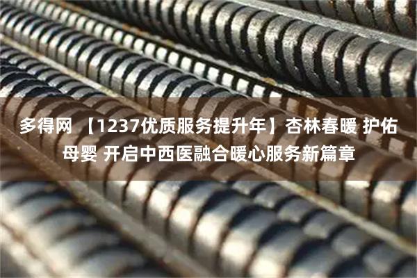 多得网 【1237优质服务提升年】杏林春暖 护佑母婴 开启中西医融合暖心服务新篇章