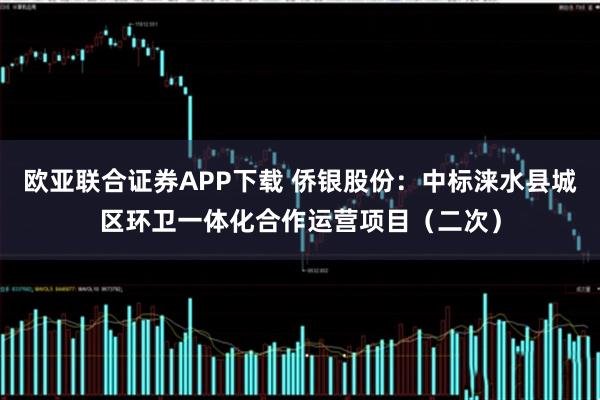 欧亚联合证券APP下载 侨银股份：中标涞水县城区环卫一体化合作运营项目（二次）