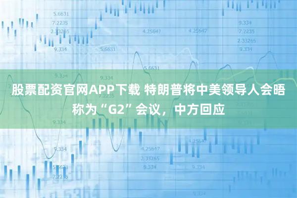股票配资官网APP下载 特朗普将中美领导人会晤称为“G2”会议，中方回应