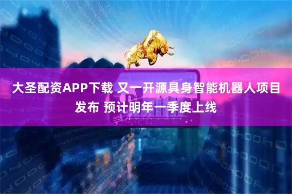 大圣配资APP下载 又一开源具身智能机器人项目发布 预计明年一季度上线