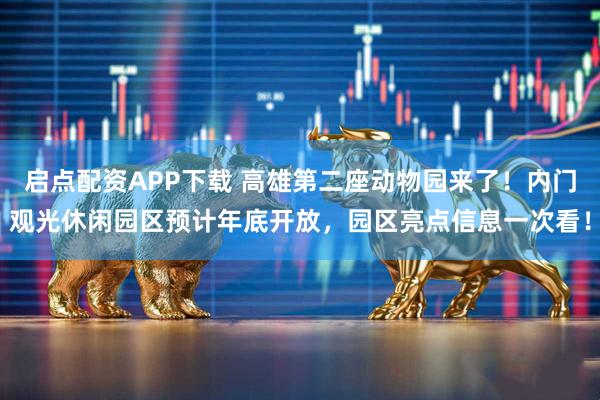 启点配资APP下载 高雄第二座动物园来了！内门观光休闲园区预计年底开放，园区亮点信息一次看！