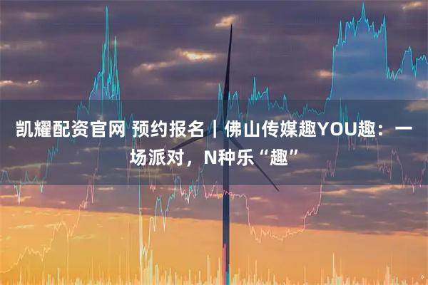 凯耀配资官网 预约报名｜佛山传媒趣YOU趣：一场派对，N种乐“趣”