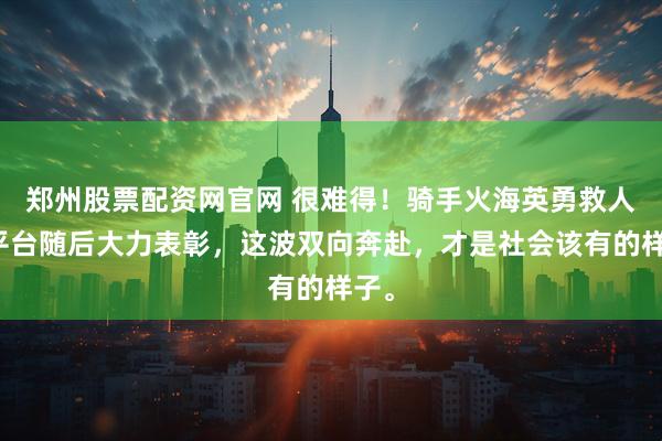 郑州股票配资网官网 很难得！骑手火海英勇救人，平台随后大力表彰，这波双向奔赴，才是社会该有的样子。