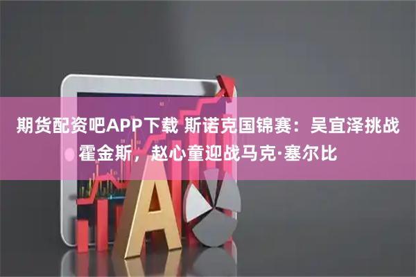 期货配资吧APP下载 斯诺克国锦赛：吴宜泽挑战霍金斯，赵心童迎战马克·塞尔比