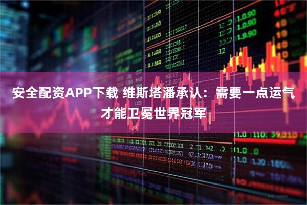 安全配资APP下载 维斯塔潘承认：需要一点运气才能卫冕世界冠军