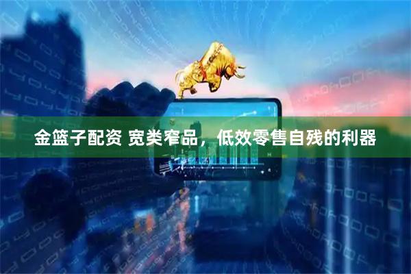 金篮子配资 宽类窄品，低效零售自残的利器