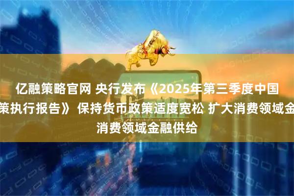 亿融策略官网 央行发布《2025年第三季度中国货币政策执行报告》 保持货币政策适度宽松 扩大消费领域金融供给