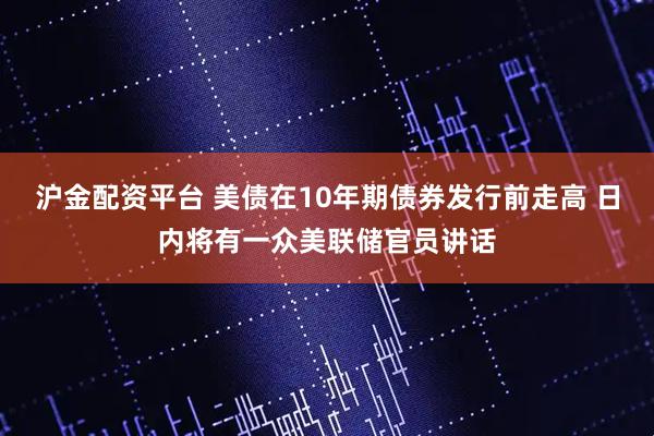沪金配资平台 美债在10年期债券发行前走高 日内将有一众美联储官员讲话