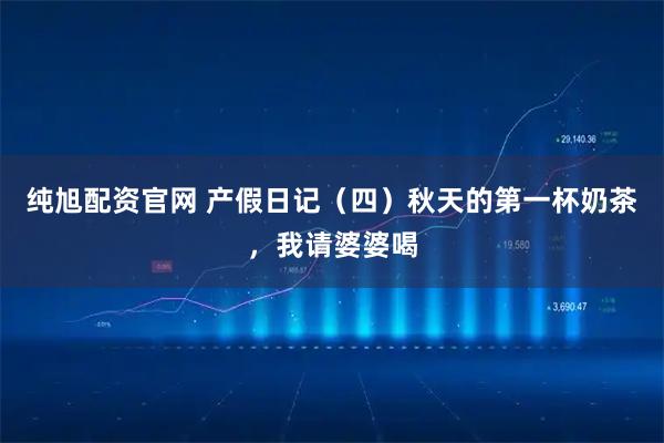 纯旭配资官网 产假日记（四）秋天的第一杯奶茶，我请婆婆喝