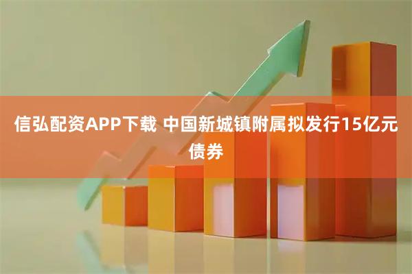信弘配资APP下载 中国新城镇附属拟发行15亿元债券