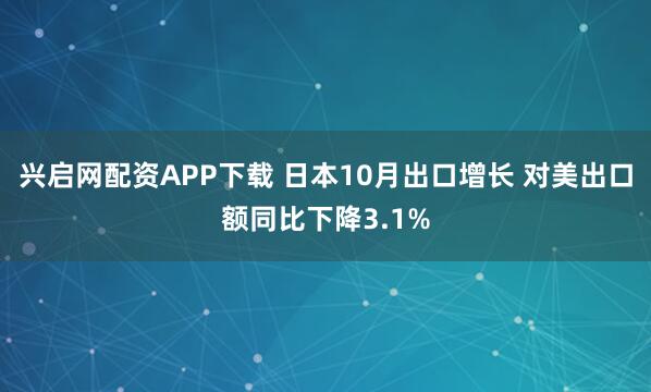 兴启网配资APP下载 日本10月出口增长 对美出口额同比下降3.1%