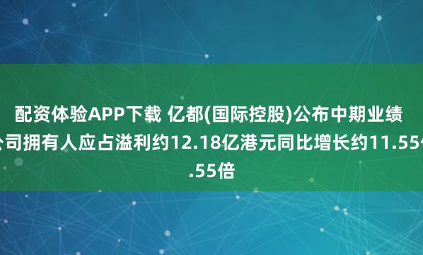 配资体验APP下载 亿都(国际控股)公布中期业绩 公司拥有人应占溢利约12.18亿港元同比增长约11.55倍